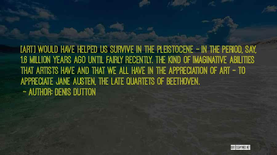 Denis Dutton Quotes: [art] Would Have Helped Us Survive In The Pleistocene - In The Period, Say, 1.6 Million Years Ago Until Fairly