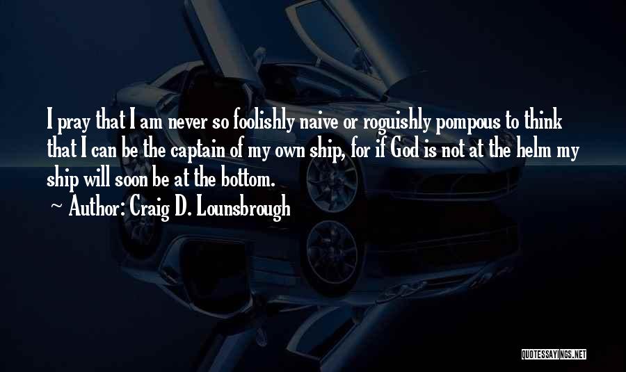 Craig D. Lounsbrough Quotes: I Pray That I Am Never So Foolishly Naive Or Roguishly Pompous To Think That I Can Be The Captain