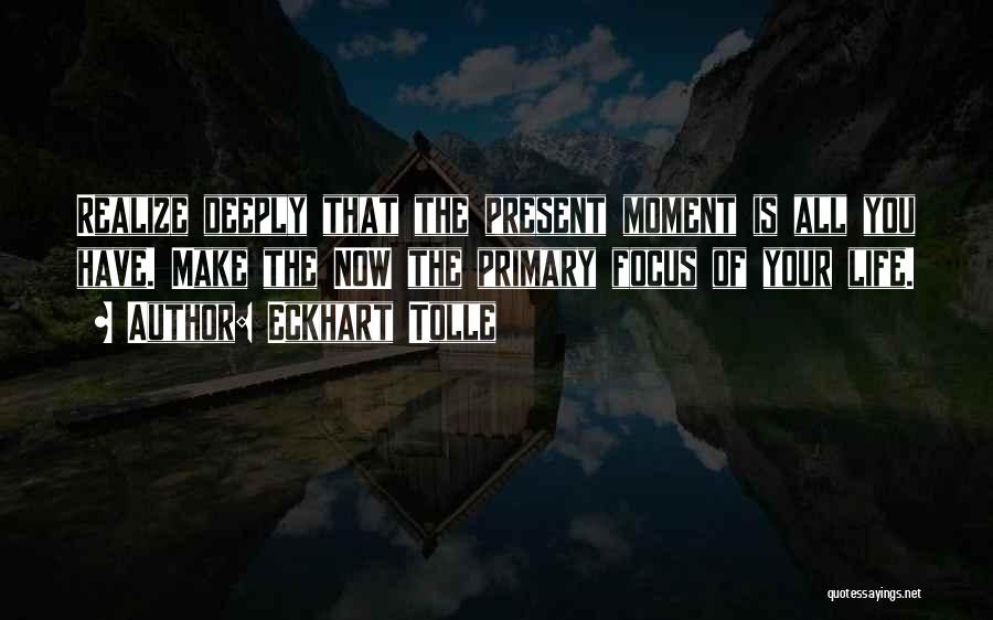 Eckhart Tolle Quotes: Realize Deeply That The Present Moment Is All You Have. Make The Now The Primary Focus Of Your Life.