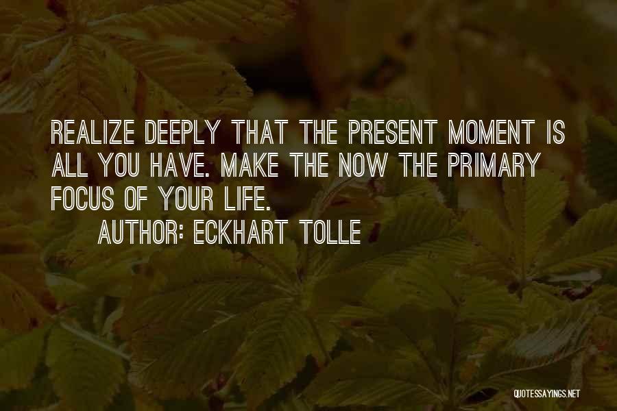 Eckhart Tolle Quotes: Realize Deeply That The Present Moment Is All You Have. Make The Now The Primary Focus Of Your Life.
