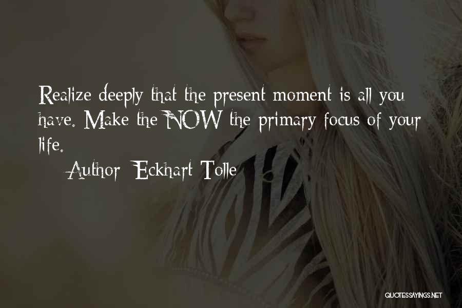 Eckhart Tolle Quotes: Realize Deeply That The Present Moment Is All You Have. Make The Now The Primary Focus Of Your Life.