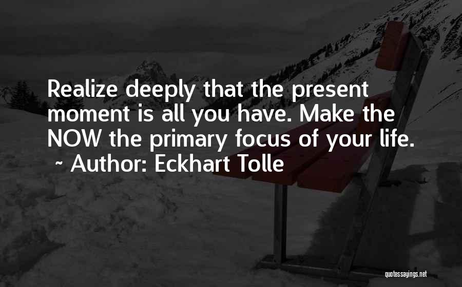 Eckhart Tolle Quotes: Realize Deeply That The Present Moment Is All You Have. Make The Now The Primary Focus Of Your Life.