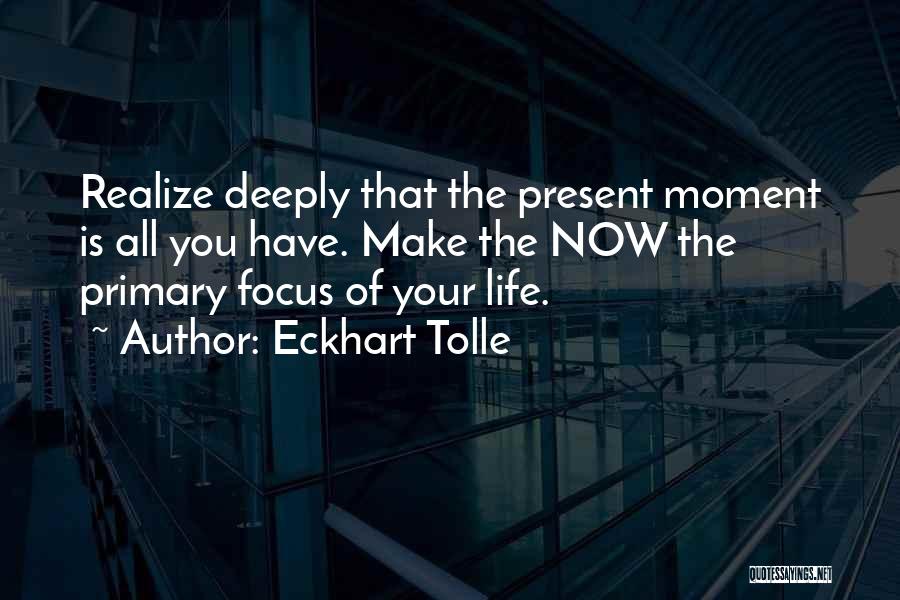 Eckhart Tolle Quotes: Realize Deeply That The Present Moment Is All You Have. Make The Now The Primary Focus Of Your Life.