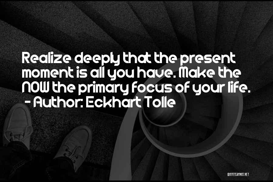 Eckhart Tolle Quotes: Realize Deeply That The Present Moment Is All You Have. Make The Now The Primary Focus Of Your Life.