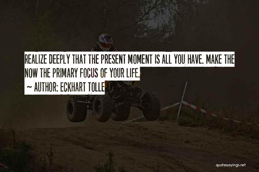 Eckhart Tolle Quotes: Realize Deeply That The Present Moment Is All You Have. Make The Now The Primary Focus Of Your Life.