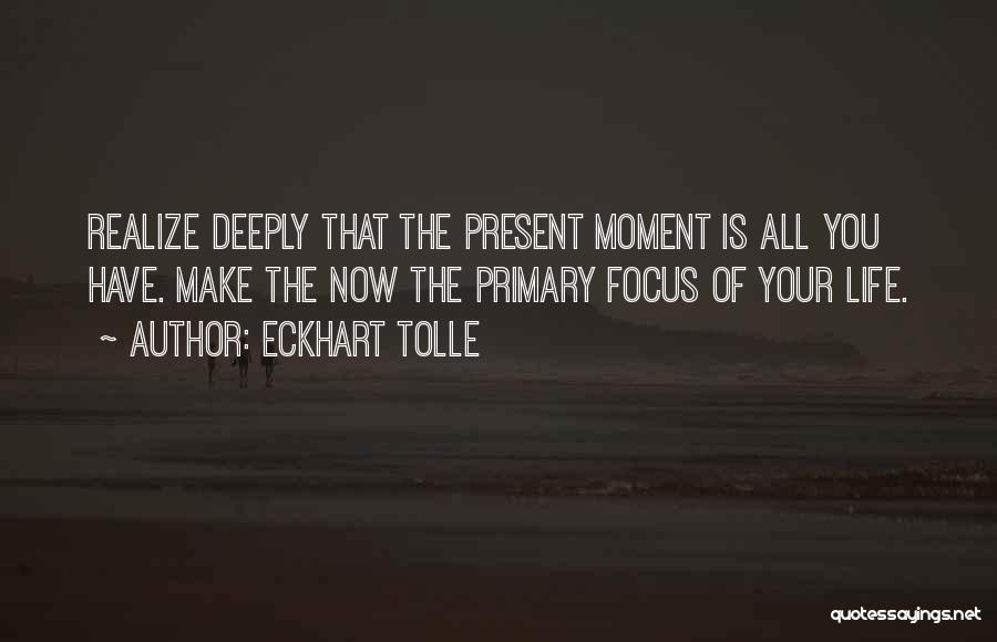 Eckhart Tolle Quotes: Realize Deeply That The Present Moment Is All You Have. Make The Now The Primary Focus Of Your Life.