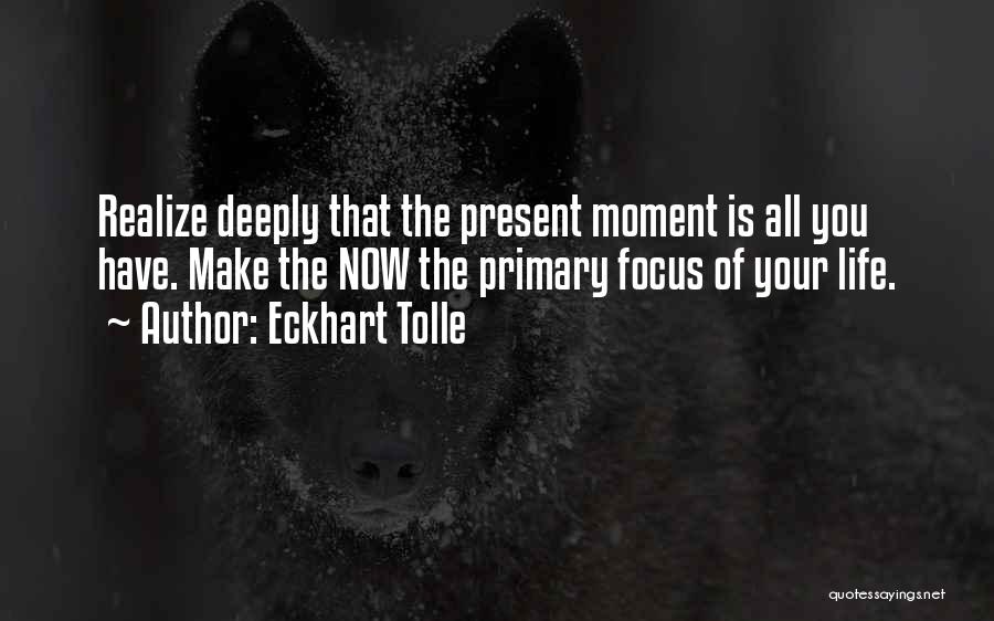 Eckhart Tolle Quotes: Realize Deeply That The Present Moment Is All You Have. Make The Now The Primary Focus Of Your Life.