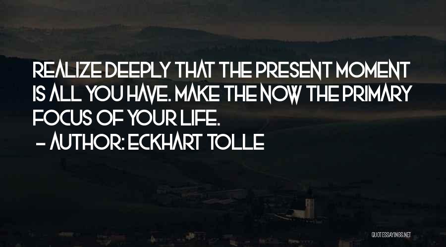 Eckhart Tolle Quotes: Realize Deeply That The Present Moment Is All You Have. Make The Now The Primary Focus Of Your Life.