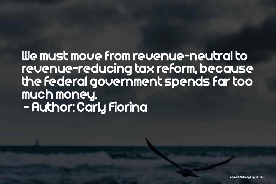 Carly Fiorina Quotes: We Must Move From Revenue-neutral To Revenue-reducing Tax Reform, Because The Federal Government Spends Far Too Much Money.