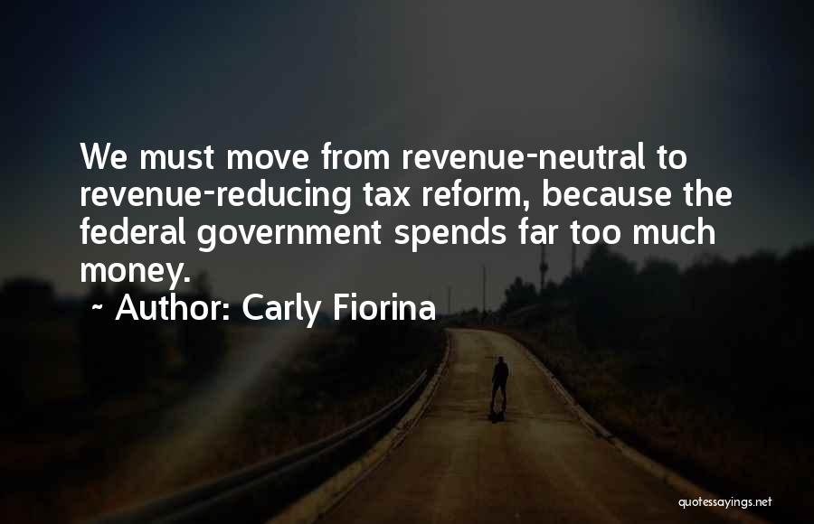 Carly Fiorina Quotes: We Must Move From Revenue-neutral To Revenue-reducing Tax Reform, Because The Federal Government Spends Far Too Much Money.