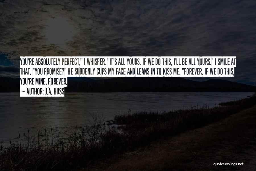 J.A. Huss Quotes: You're Absolutely Perfect, I Whisper. It's All Yours. If We Do This, I'll Be All Yours. I Smile At That.