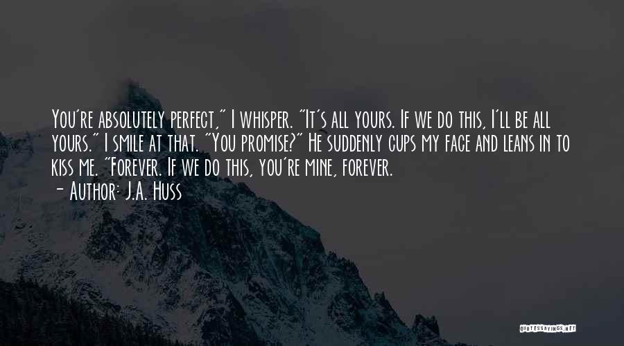 J.A. Huss Quotes: You're Absolutely Perfect, I Whisper. It's All Yours. If We Do This, I'll Be All Yours. I Smile At That.