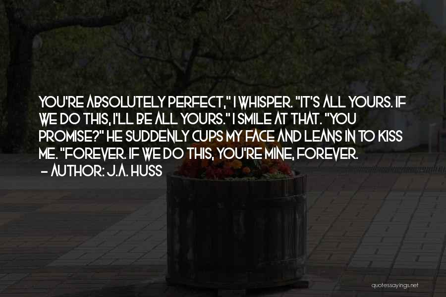 J.A. Huss Quotes: You're Absolutely Perfect, I Whisper. It's All Yours. If We Do This, I'll Be All Yours. I Smile At That.