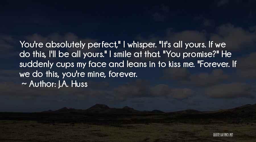 J.A. Huss Quotes: You're Absolutely Perfect, I Whisper. It's All Yours. If We Do This, I'll Be All Yours. I Smile At That.