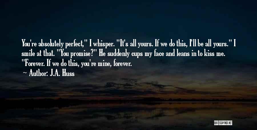 J.A. Huss Quotes: You're Absolutely Perfect, I Whisper. It's All Yours. If We Do This, I'll Be All Yours. I Smile At That.