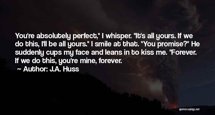 J.A. Huss Quotes: You're Absolutely Perfect, I Whisper. It's All Yours. If We Do This, I'll Be All Yours. I Smile At That.