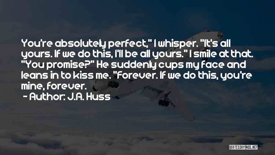 J.A. Huss Quotes: You're Absolutely Perfect, I Whisper. It's All Yours. If We Do This, I'll Be All Yours. I Smile At That.