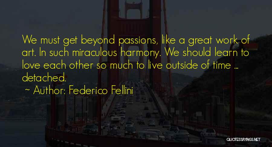 Federico Fellini Quotes: We Must Get Beyond Passions, Like A Great Work Of Art. In Such Miraculous Harmony. We Should Learn To Love