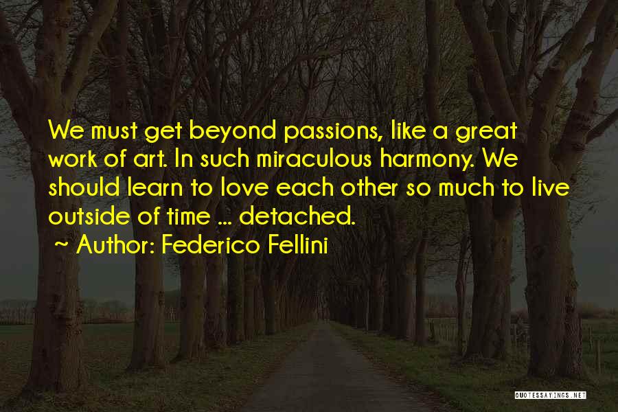 Federico Fellini Quotes: We Must Get Beyond Passions, Like A Great Work Of Art. In Such Miraculous Harmony. We Should Learn To Love