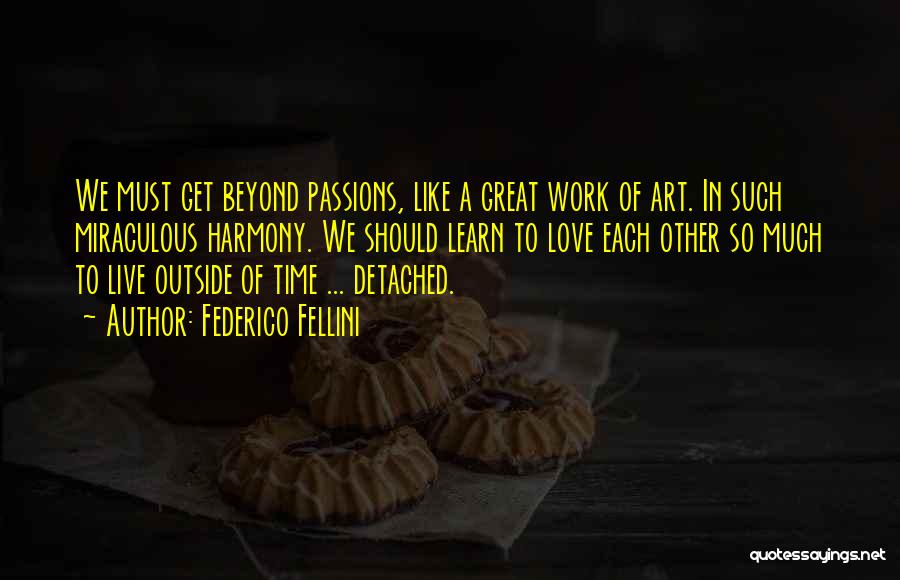 Federico Fellini Quotes: We Must Get Beyond Passions, Like A Great Work Of Art. In Such Miraculous Harmony. We Should Learn To Love