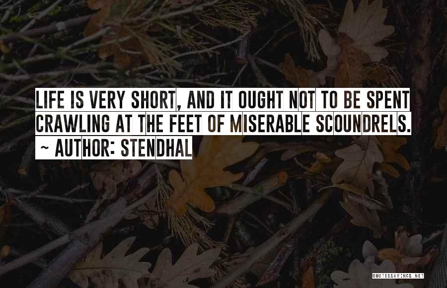 Stendhal Quotes: Life Is Very Short, And It Ought Not To Be Spent Crawling At The Feet Of Miserable Scoundrels.