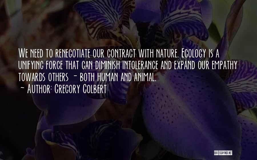 Gregory Colbert Quotes: We Need To Renegotiate Our Contract With Nature. Ecology Is A Unifying Force That Can Diminish Intolerance And Expand Our