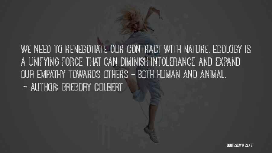 Gregory Colbert Quotes: We Need To Renegotiate Our Contract With Nature. Ecology Is A Unifying Force That Can Diminish Intolerance And Expand Our