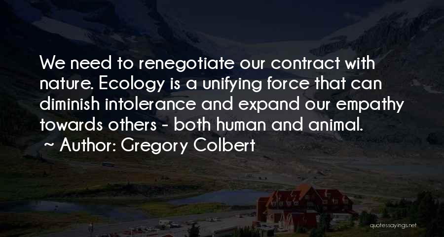 Gregory Colbert Quotes: We Need To Renegotiate Our Contract With Nature. Ecology Is A Unifying Force That Can Diminish Intolerance And Expand Our