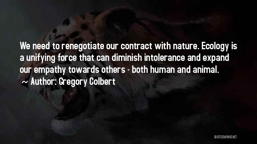 Gregory Colbert Quotes: We Need To Renegotiate Our Contract With Nature. Ecology Is A Unifying Force That Can Diminish Intolerance And Expand Our