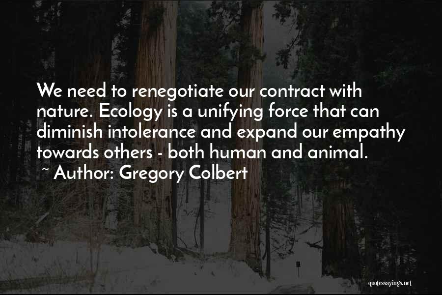 Gregory Colbert Quotes: We Need To Renegotiate Our Contract With Nature. Ecology Is A Unifying Force That Can Diminish Intolerance And Expand Our