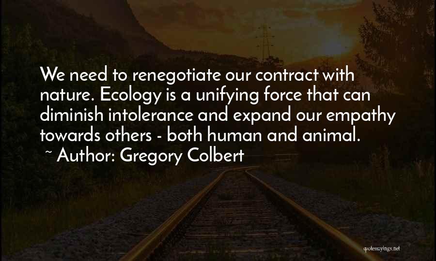 Gregory Colbert Quotes: We Need To Renegotiate Our Contract With Nature. Ecology Is A Unifying Force That Can Diminish Intolerance And Expand Our