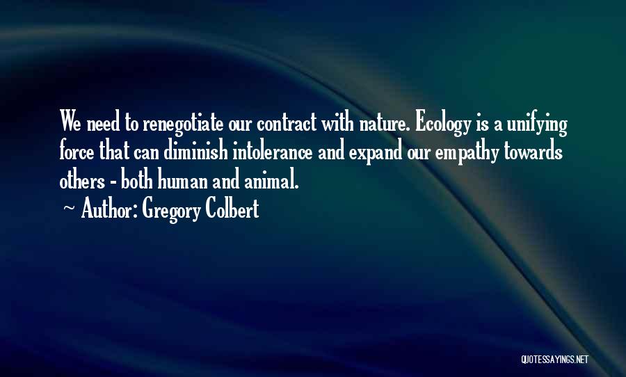 Gregory Colbert Quotes: We Need To Renegotiate Our Contract With Nature. Ecology Is A Unifying Force That Can Diminish Intolerance And Expand Our