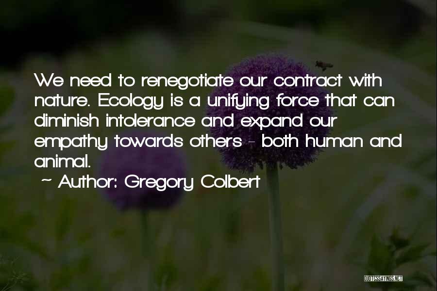 Gregory Colbert Quotes: We Need To Renegotiate Our Contract With Nature. Ecology Is A Unifying Force That Can Diminish Intolerance And Expand Our