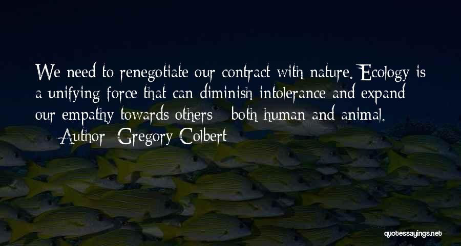 Gregory Colbert Quotes: We Need To Renegotiate Our Contract With Nature. Ecology Is A Unifying Force That Can Diminish Intolerance And Expand Our