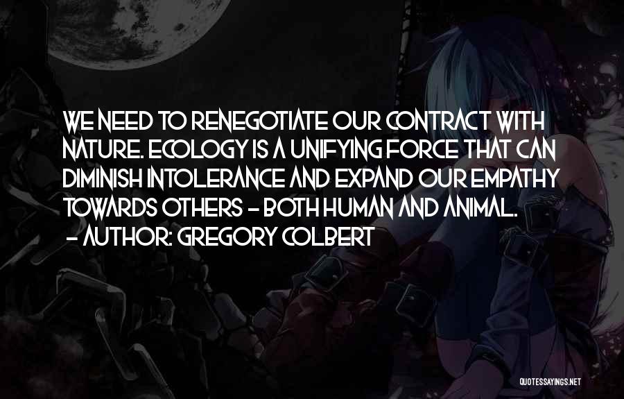 Gregory Colbert Quotes: We Need To Renegotiate Our Contract With Nature. Ecology Is A Unifying Force That Can Diminish Intolerance And Expand Our