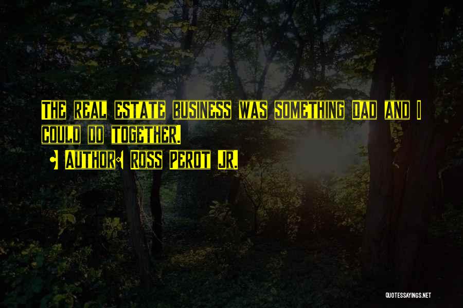 Ross Perot Jr. Quotes: The Real Estate Business Was Something Dad And I Could Do Together.