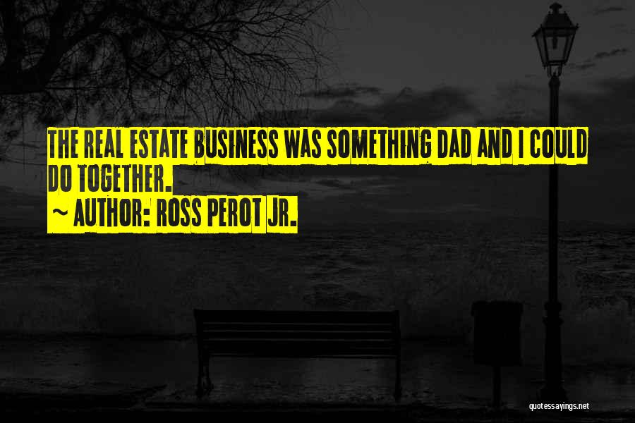 Ross Perot Jr. Quotes: The Real Estate Business Was Something Dad And I Could Do Together.