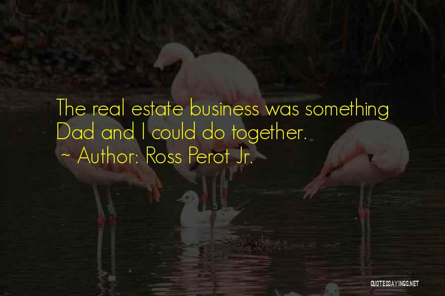 Ross Perot Jr. Quotes: The Real Estate Business Was Something Dad And I Could Do Together.