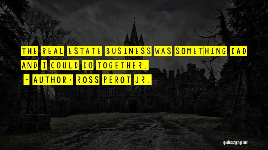 Ross Perot Jr. Quotes: The Real Estate Business Was Something Dad And I Could Do Together.