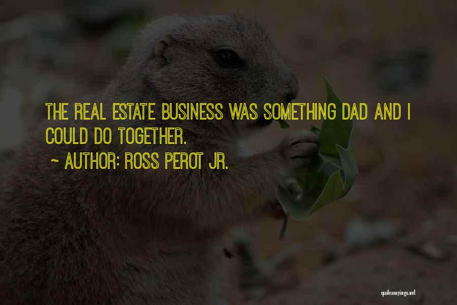 Ross Perot Jr. Quotes: The Real Estate Business Was Something Dad And I Could Do Together.