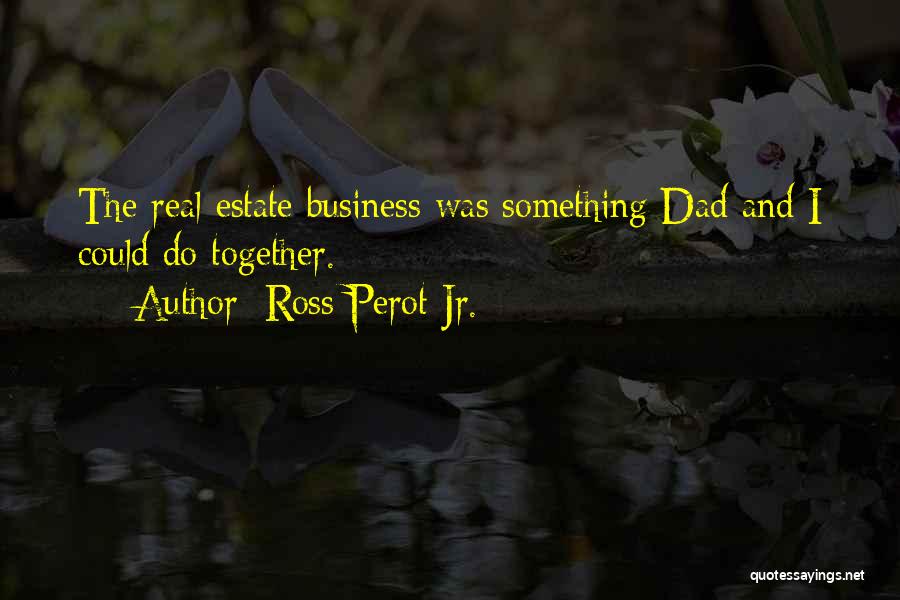 Ross Perot Jr. Quotes: The Real Estate Business Was Something Dad And I Could Do Together.
