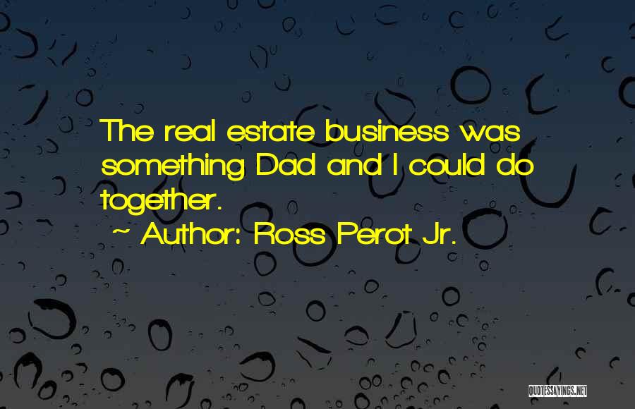 Ross Perot Jr. Quotes: The Real Estate Business Was Something Dad And I Could Do Together.