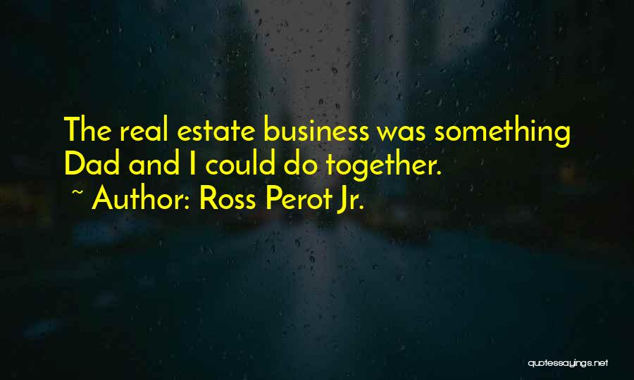 Ross Perot Jr. Quotes: The Real Estate Business Was Something Dad And I Could Do Together.