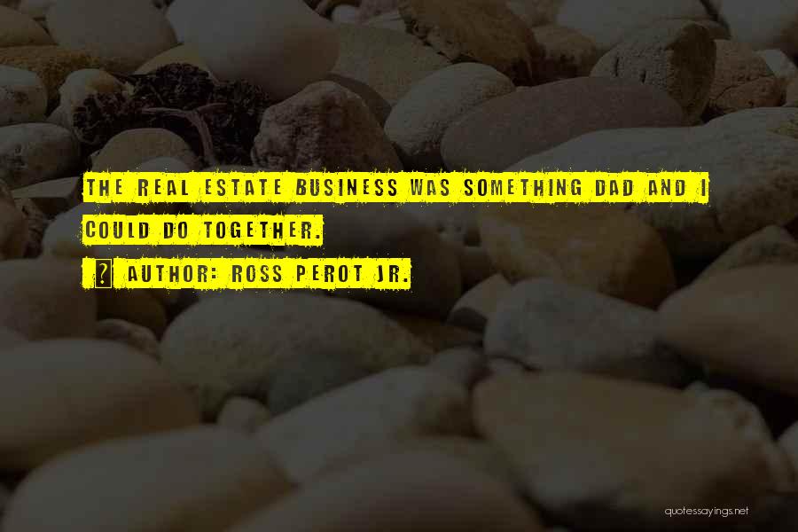 Ross Perot Jr. Quotes: The Real Estate Business Was Something Dad And I Could Do Together.