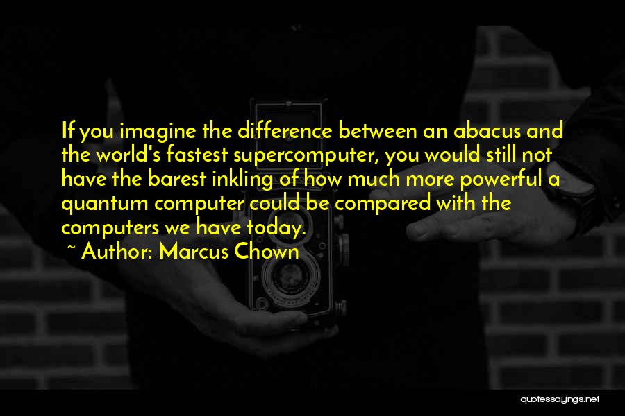 Marcus Chown Quotes: If You Imagine The Difference Between An Abacus And The World's Fastest Supercomputer, You Would Still Not Have The Barest