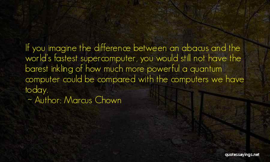 Marcus Chown Quotes: If You Imagine The Difference Between An Abacus And The World's Fastest Supercomputer, You Would Still Not Have The Barest