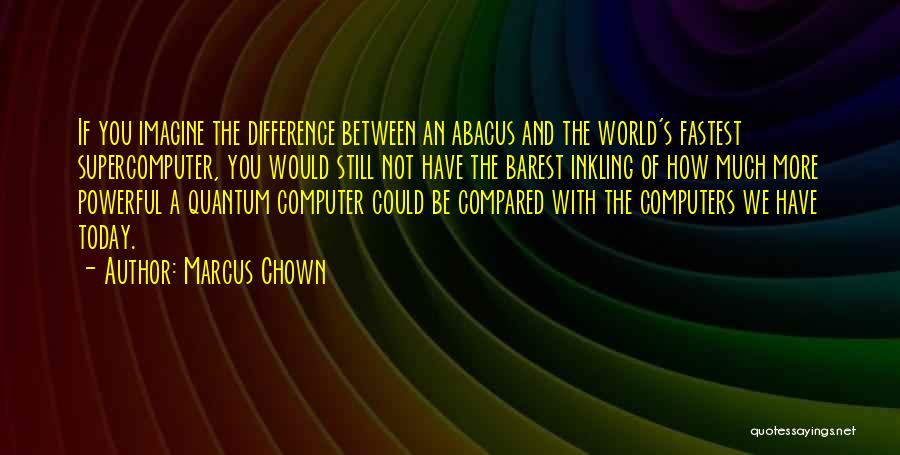 Marcus Chown Quotes: If You Imagine The Difference Between An Abacus And The World's Fastest Supercomputer, You Would Still Not Have The Barest