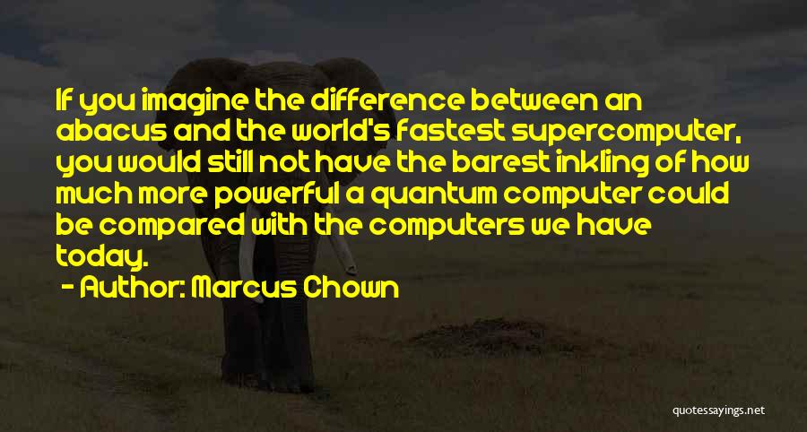 Marcus Chown Quotes: If You Imagine The Difference Between An Abacus And The World's Fastest Supercomputer, You Would Still Not Have The Barest