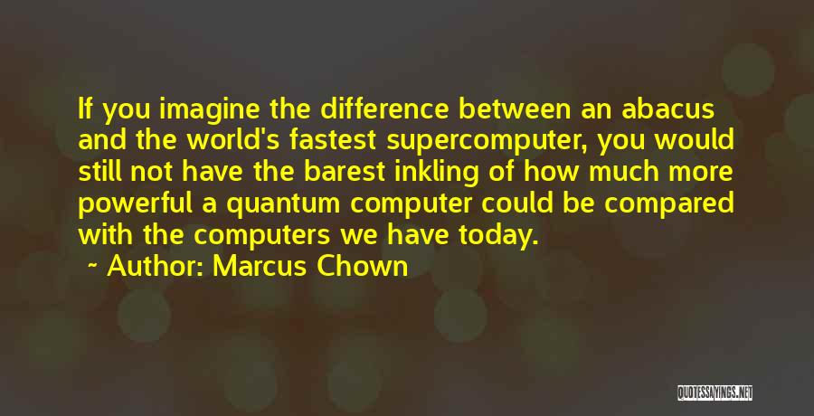 Marcus Chown Quotes: If You Imagine The Difference Between An Abacus And The World's Fastest Supercomputer, You Would Still Not Have The Barest