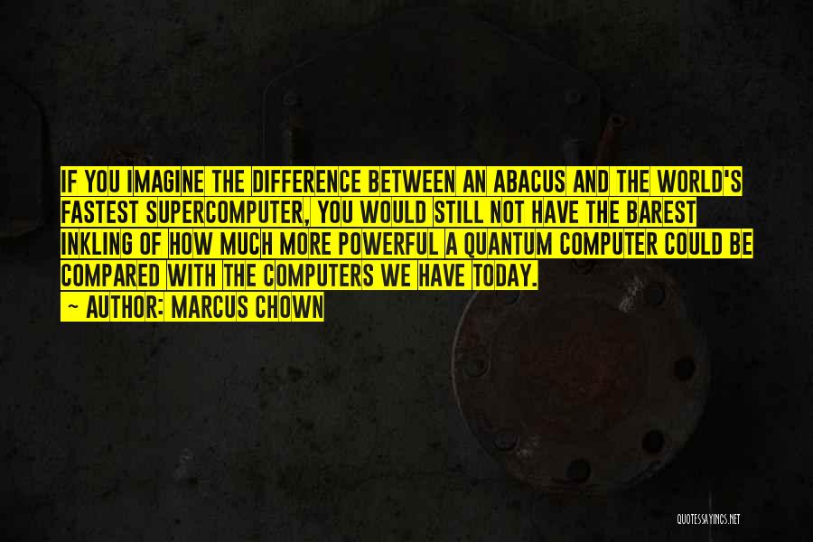 Marcus Chown Quotes: If You Imagine The Difference Between An Abacus And The World's Fastest Supercomputer, You Would Still Not Have The Barest